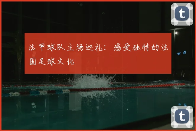 法甲球队主场巡礼：感受独特的法国足球文化