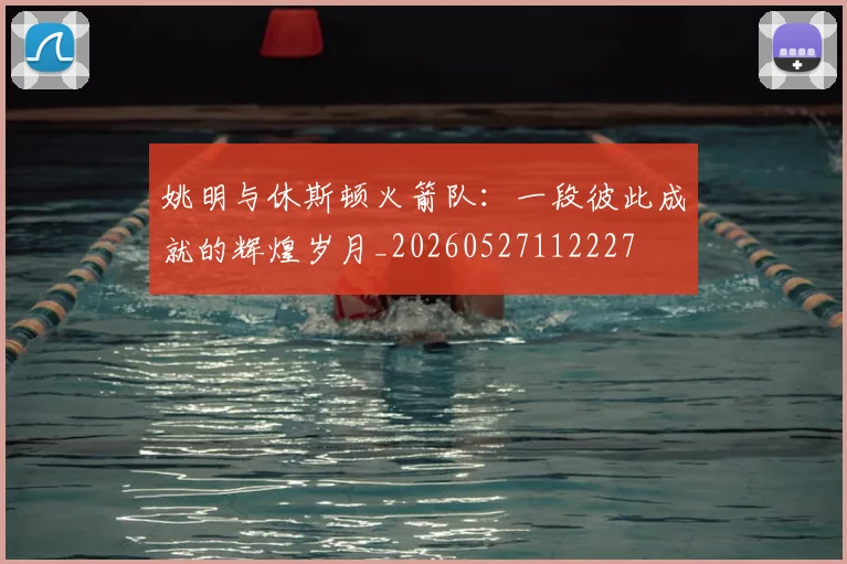 姚明与休斯顿火箭队：一段彼此成就的辉煌岁月_20260527112227