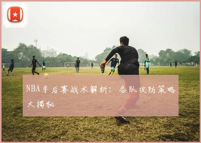 NBA季后赛战术解析：各队攻防策略大揭秘