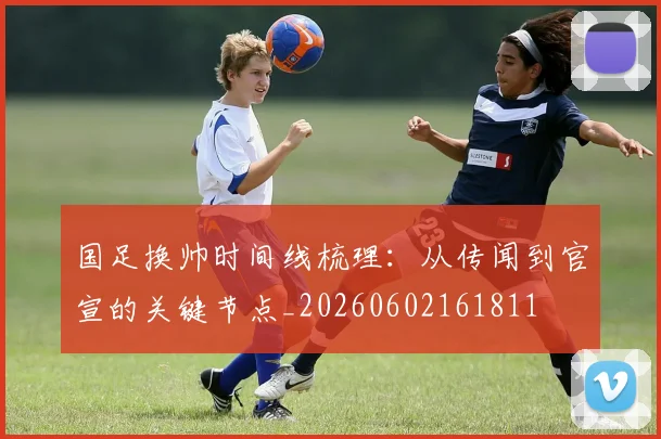 国足换帅时间线梳理:从传闻到官宣的关键节点_20260602161811