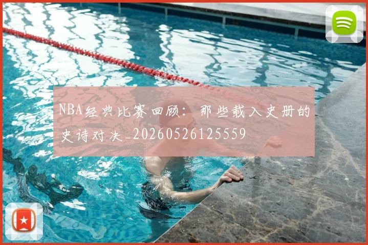 NBA经典比赛回顾：那些载入史册的史诗对决_20260526125559