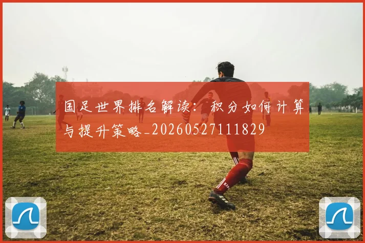 国足世界排名解读：积分如何计算与提升策略_20260527111829