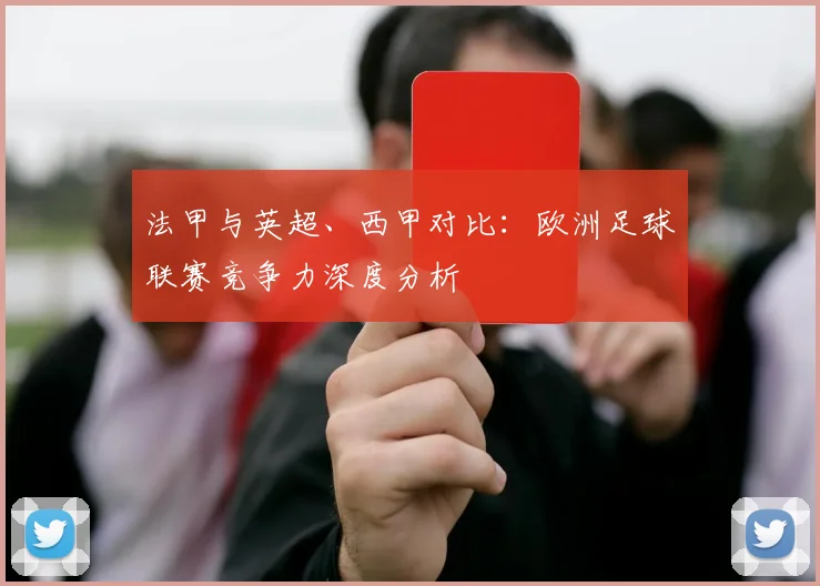 法甲与英超、西甲对比：欧洲足球联赛竞争力深度分析