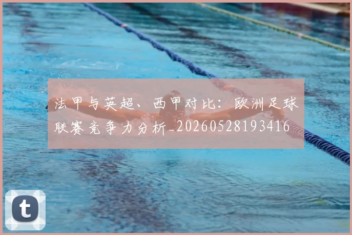 法甲与英超、西甲对比:欧洲足球联赛竞争力分析_20260528193416