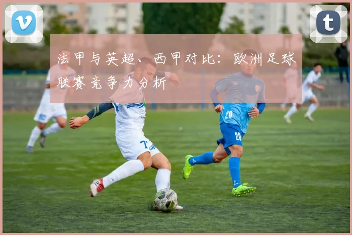 法甲与英超、西甲对比：欧洲足球联赛竞争力分析