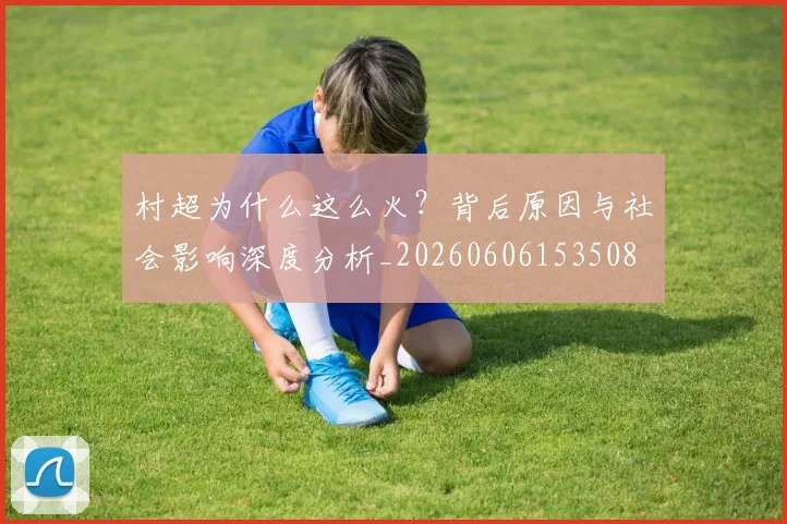 村超为什么这么火?背后原因与社会影响深度分析_20260606153508