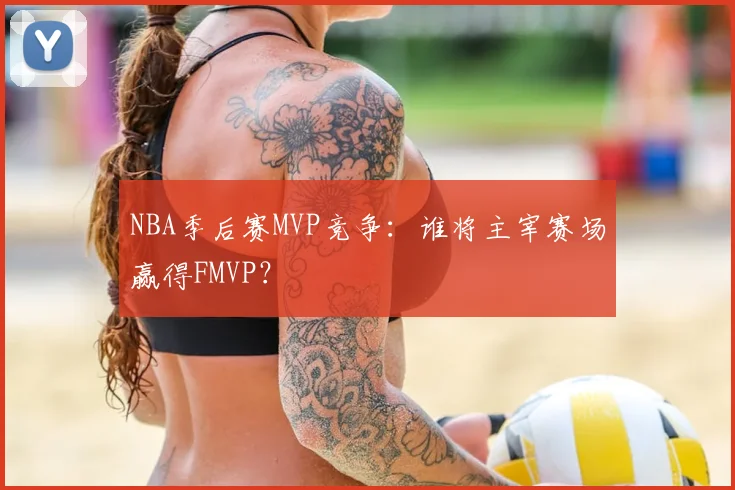 NBA季后赛MVP竞争:谁将主宰赛场赢得FMVP?