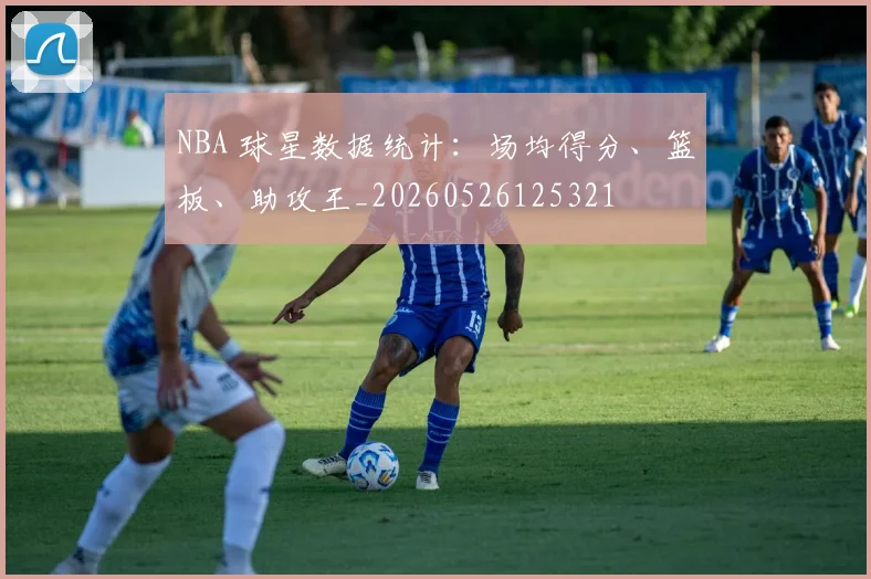 NBA 球星数据统计：场均得分、篮板、助攻王_20260526125321