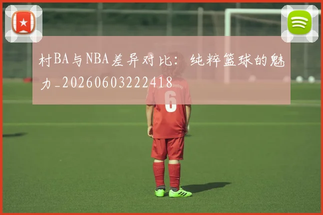 村BA与NBA差异对比：纯粹篮球的魅力_20260603222418