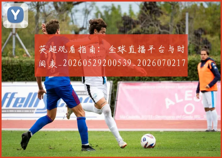 英超观看指南：全球直播平台与时间表_20260529200539_20260702174502
