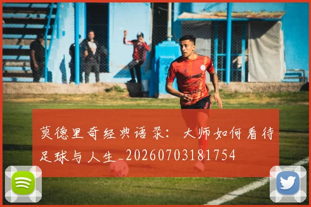 莫德里奇经典语录:大师如何看待足球与人生_20260703181754