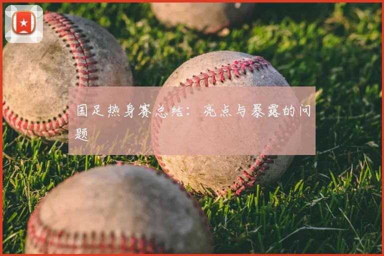 国足热身赛总结:亮点与暴露的问题