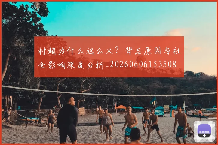 村超为什么这么火?背后原因与社会影响深度分析_20260606153508