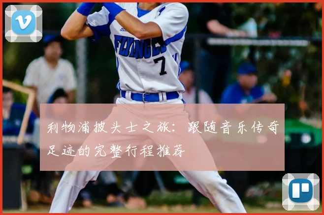 利物浦披头士之旅：跟随音乐传奇足迹的完整行程推荐