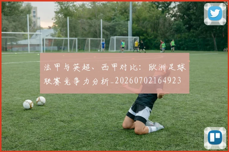 法甲与英超、西甲对比：欧洲足球联赛竞争力分析_20260702164923