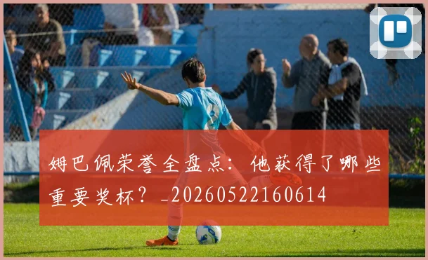 姆巴佩荣誉全盘点：他获得了哪些重要奖杯？_20260522160614