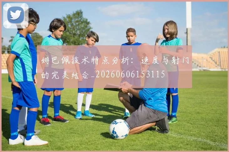 姆巴佩技术特点分析：速度与射门的完美结合_20260606153115