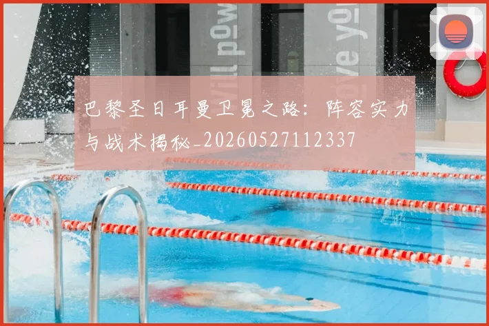 巴黎圣日耳曼卫冕之路：阵容实力与战术揭秘_20260527112337