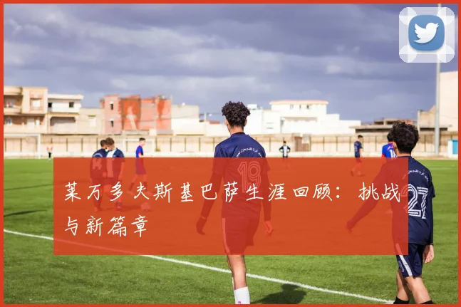 莱万多夫斯基巴萨生涯回顾：挑战与新篇章