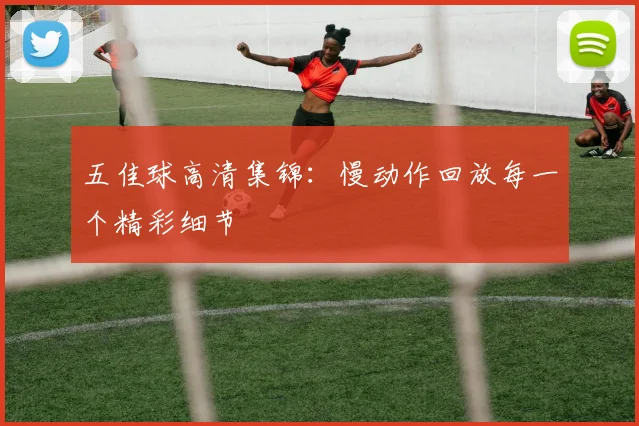 五佳球高清集锦：慢动作回放每一个精彩细节