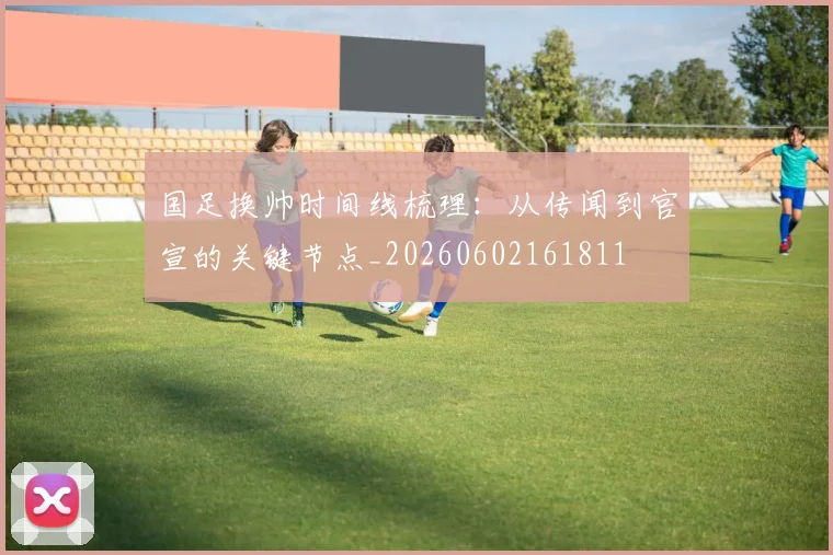 国足换帅时间线梳理：从传闻到官宣的关键节点_20260602161811