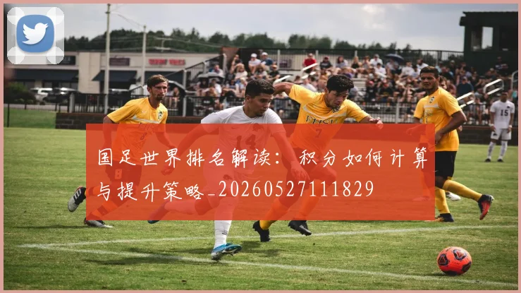 国足世界排名解读：积分如何计算与提升策略_20260527111829