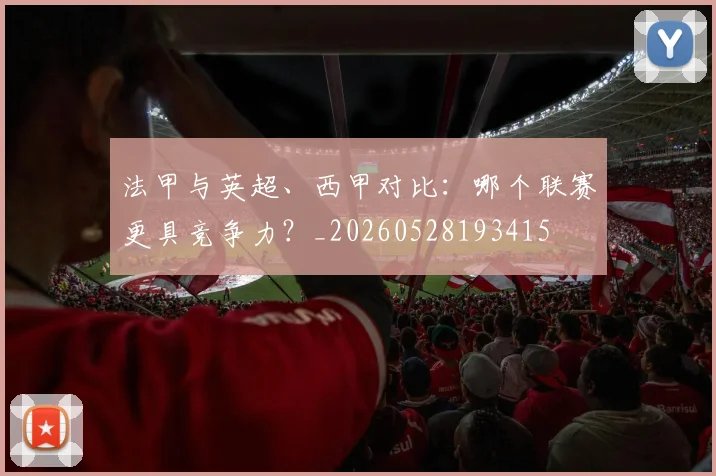 法甲与英超、西甲对比：哪个联赛更具竞争力？_20260528193415
