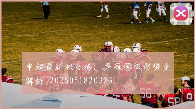 中超最新积分榜：争冠保级形势全解析_20260518203231