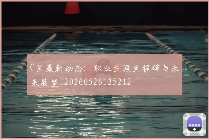 C罗最新动态:职业生涯里程碑与未来展望_20260526125212