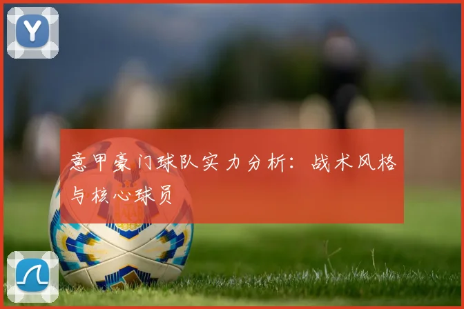 意甲豪门球队实力分析:战术风格与核心球员
