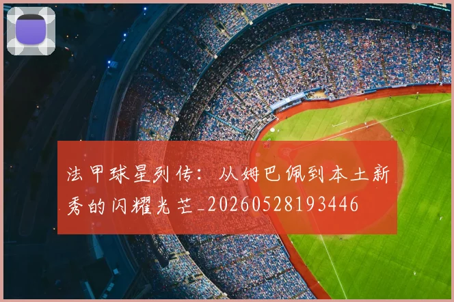 法甲球星列传：从姆巴佩到本土新秀的闪耀光芒_20260528193446
