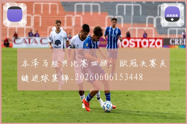 本泽马经典比赛回顾：欧冠决赛关键进球集锦_20260606153448