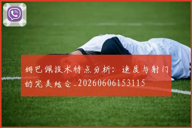 姆巴佩技术特点分析：速度与射门的完美结合_20260606153115